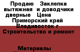 Продаю : Заклепка вытяжная  и доводчики дверные › Цена ­ 1 000 - Приморский край, Владивосток г. Строительство и ремонт » Материалы   . Приморский край,Владивосток г.